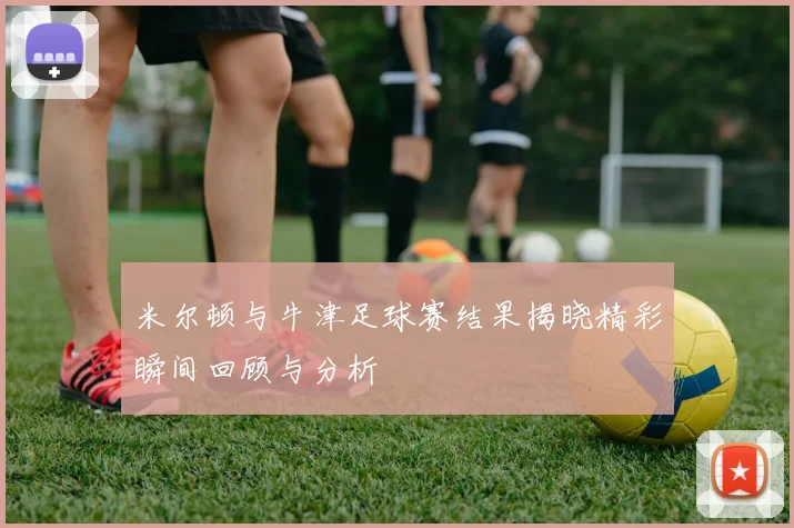 米尔顿与牛津足球赛结果揭晓精彩瞬间回顾与分析