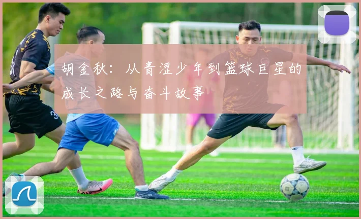 胡金秋：从青涩少年到篮球巨星的成长之路与奋斗故事