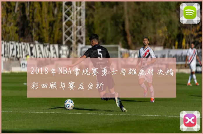 2018年NBA常规赛勇士与雄鹿对决精彩回顾与赛后分析