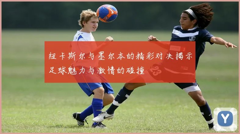 纽卡斯尔与墨尔本的精彩对决揭示足球魅力与激情的碰撞