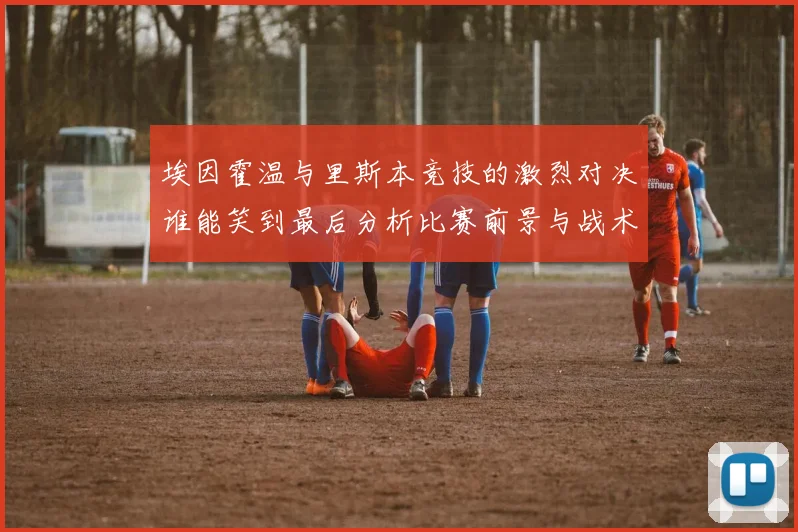 埃因霍温与里斯本竞技的激烈对决谁能笑到最后分析比赛前景与战术布局