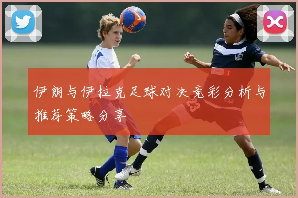 伊朗与伊拉克足球对决竞彩分析与推荐策略分享