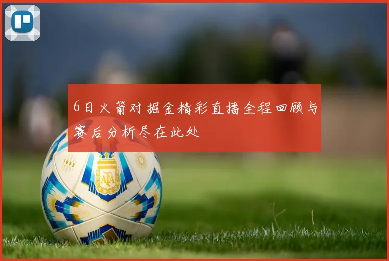 6日火箭对掘金精彩直播全程回顾与赛后分析尽在此处