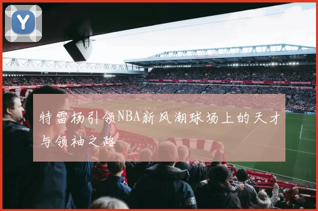 特雷杨引领NBA新风潮球场上的天才与领袖之路